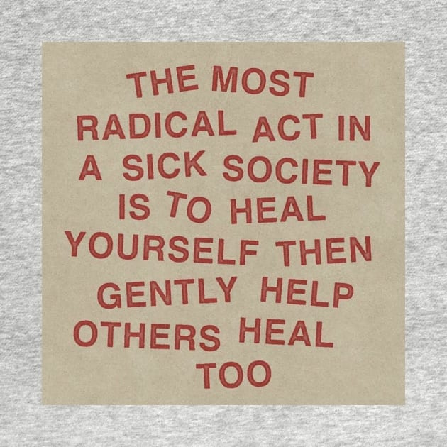 The most radical act in a sick society is to heal yourself then gently help others heal too by The AEGIS Alliance